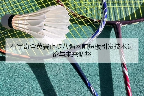 石宇奇全英赛止步八强网前短板引发技术讨论与未来调整 | WANMEISPORTS